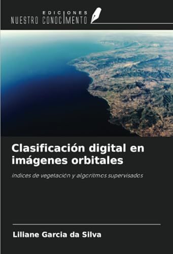 Clasificación digital en imágenes orbitales: índices de vegetación y algoritmos supervisados von Ediciones Nuestro Conocimiento