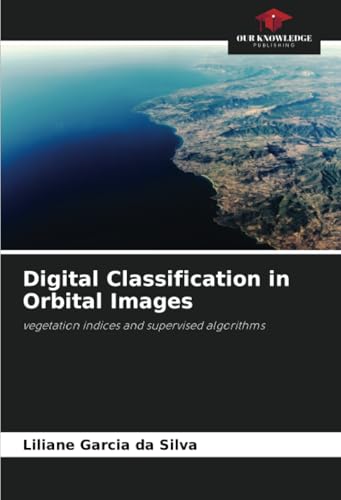 Digital Classification in Orbital Images: vegetation indices and supervised algorithms von Our Knowledge Publishing