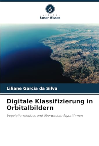 Digitale Klassifizierung in Orbitalbildern: Vegetationsindizes und überwachte Algorithmen von Verlag Unser Wissen
