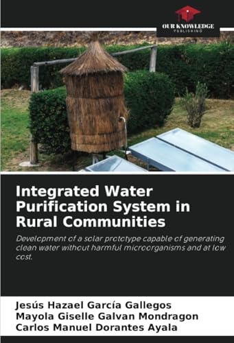 Integrated Water Purification System in Rural Communities: Development of a solar prototype capable of generating clean water without harmful microorganisms and at low cost. von Our Knowledge Publishing