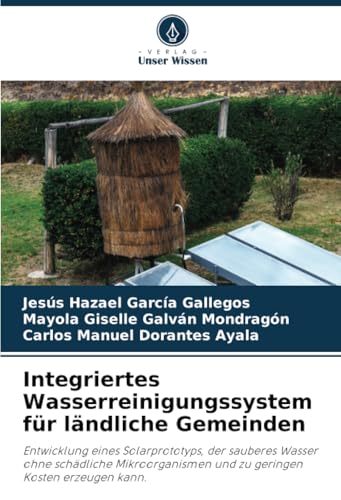 Integriertes Wasserreinigungssystem für ländliche Gemeinden: Entwicklung eines Solarprototyps, der sauberes Wasser ohne schädliche Mikroorganismen und zu geringen Kosten erzeugen kann. von Verlag Unser Wissen