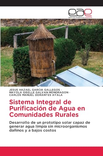 Sistema Integral de Purificación de Agua en Comunidades Rurales: Desarrollo de un prototipo solar capaz de generar agua limpia sin microorganismos dañinos y a bajos costos von Editorial Académica Española