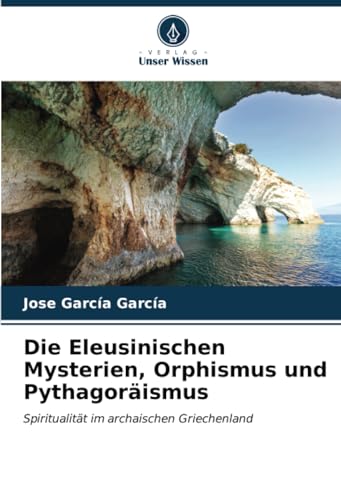 Die Eleusinischen Mysterien, Orphismus und Pythagoräismus: Spiritualität im archaischen Griechenland von Verlag Unser Wissen