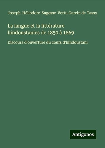 La langue et la littérature hindoustanies de 1850 à 1869: Discours d'ouverture du cours d'hindoustani von Antigonos Verlag