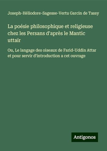 La poésie philosophique et religieuse chez les Persans d'après le Mantic uttaïr: Ou, Le langage des oiseaux de Farid-Uddin Attar et pour servir d'introduction a cet ouvrage von Antigonos Verlag