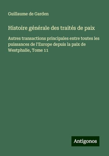 Histoire générale des traités de paix: Autres transactions principales entre toutes les puissances de l'Europe depuis la paix de Westphalie, Tome 11 von Antigonos Verlag