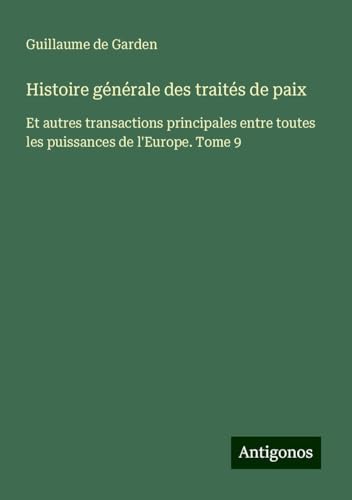 Histoire générale des traités de paix: Et autres transactions principales entre toutes les puissances de l'Europe. Tome 9 von Antigonos Verlag