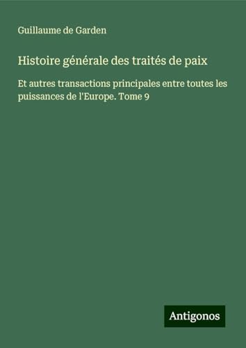 Histoire générale des traités de paix: Et autres transactions principales entre toutes les puissances de l'Europe. Tome 9 von Antigonos Verlag