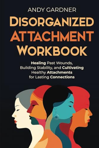 Disorganized Attachment Workbook: Healing Past Wounds, Building Stability, and Cultivating Healthy Attachments for Lasting Connections (Interpersonal Mastery)