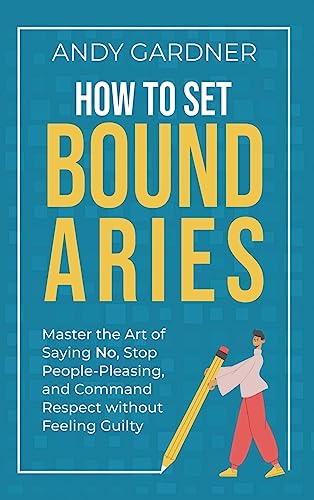 How to Set Boundaries: Master the Art of Saying No, Stop People Pleasing, and Command Respect without Feeling Guilty How to Set Boundaries: Master the Art of Saying No, Stop People Pleasing, and Command Respect without Feeling Guilty
