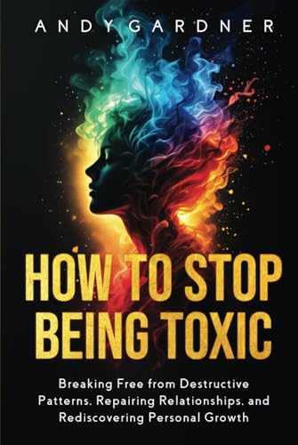 How to Stop Being Toxic: Breaking Free from Destructive Patterns, Repairing Relationships, and Rediscovering Personal Growth (Interpersonal Mastery) von Independently published