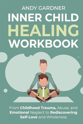 Inner Child Healing Workbook: From Childhood Trauma, Abuse, and Emotional Neglect to Rediscovering Self-Love and Wholeness (Interpersonal Mastery)