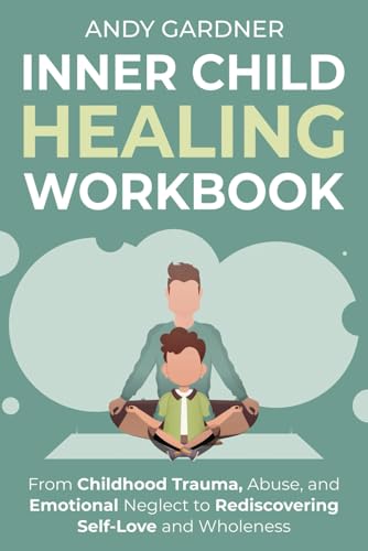 Inner Child Healing Workbook: From Childhood Trauma, Abuse, and Emotional Neglect to Rediscovering Self-Love and Wholeness (Interpersonal Mastery)