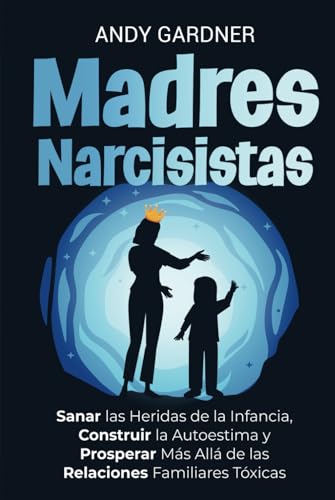Madres narcisistas: Sanar las heridas de la infancia, construir la autoestima y prosperar más allá de las relaciones familiares tóxicas (Maestría interpersonal) von Independently published