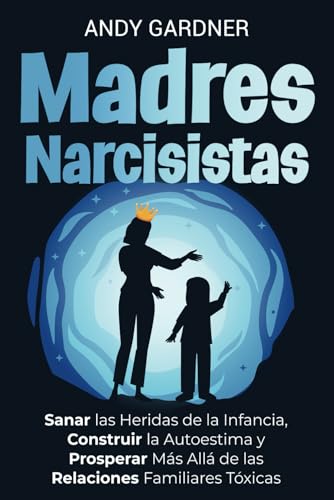 Madres narcisistas: Sanar las heridas de la infancia, construir la autoestima y prosperar más allá de las relaciones familiares tóxicas (Maestría interpersonal) von Independently published