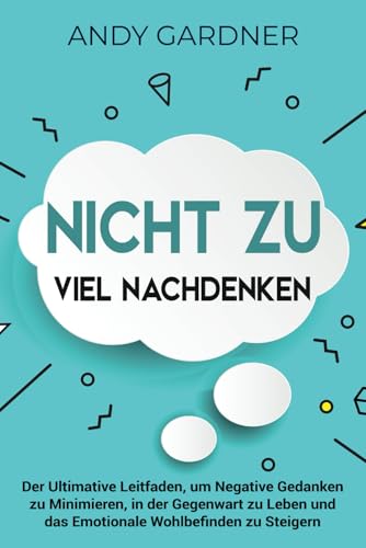 Nicht zu viel nachdenken: Der ultimative Leitfaden, um negative Gedanken zu minimieren, in der Gegenwart zu leben und das emotionale Wohlbefinden zu steigern (Persönliche Entwicklung) von Independently published