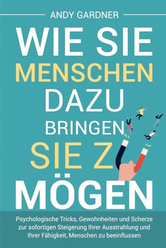 Wie Sie Menschen dazu bringen, Sie zu mögen: Psychologische Tricks, Gewohnheiten und Scherze zur sofortigen Steigerung Ihrer Ausstrahlung und Ihrer ... zu beeinflussen (Soziale Intelligenz)