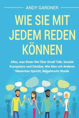 Wie Sie mit jedem reden können: Alles, was Ihnen nie über Small Talk, soziale Kompetenz und darüber, wie man mit anderen Menschen spricht, beigebracht wurde (Soziale Intelligenz) von Independently published