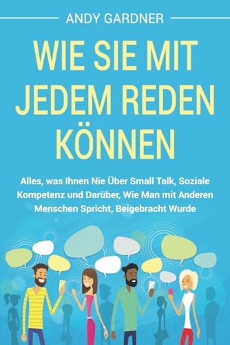 Wie Sie mit jedem reden können: Alles, was Ihnen nie über Small Talk, soziale Kompetenz und darüber, wie man mit anderen Menschen spricht, beigebracht wurde (Soziale Intelligenz)