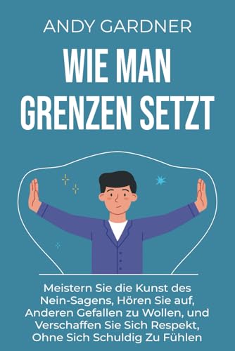 Wie man Grenzen setzt: Meistern Sie die Kunst des Nein-Sagens, hören Sie auf, anderen gefallen zu wollen, und verschaffen Sie sich Respekt, ohne sich schuldig zu fühlen (Soziale Intelligenz) von Independently published