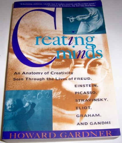 Creating Minds: An Anatomy of Creativity as Seen Through the Lives of Freud, Einstein, Picasso, Stravinsky, Eliot, Graham, and Gandhi: An Anatomy of ... Picasso, Stravinsky, Eliot, Graham and Gandhi