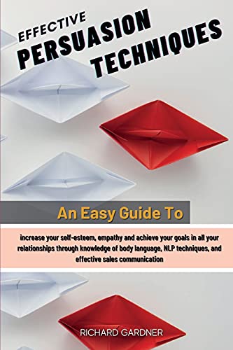 Effective Persuasion Techniques: An Easy Guide To Increase Your Self-Esteem, Empathy And Achieve Your Goals In All Your Relationships Through ... Techniques, And Effective Sales Communication von Richard Gardner