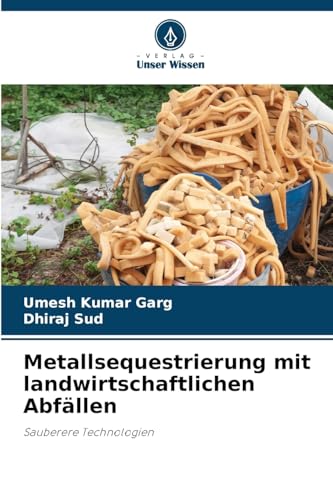 Metallsequestrierung mit landwirtschaftlichen Abfällen: Sauberere Technologien von Verlag Unser Wissen