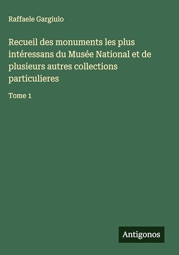 Recueil des monuments les plus intéressans du Musée National et de plusieurs autres collections particulieres: Tome 1 von Antigonos Verlag