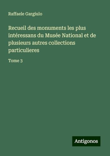 Recueil des monuments les plus intéressans du Musée National et de plusieurs autres collections particulieres: Tome 3 von Antigonos Verlag