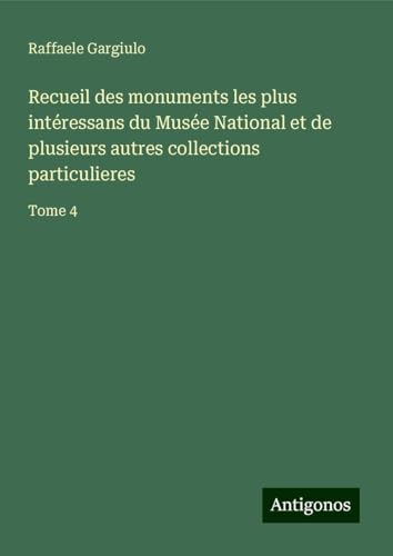 Recueil des monuments les plus intéressans du Musée National et de plusieurs autres collections particulieres: Tome 4 von Antigonos Verlag