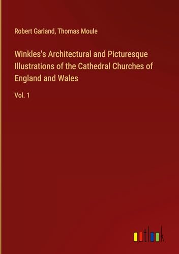 Winkles's Architectural and Picturesque Illustrations of the Cathedral Churches of England and Wales: Vol. 1 von Outlook Verlag