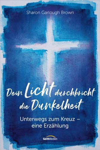 Dein Licht durchbricht die Dunkelheit: Unterwegs zum Kreuz - Eine Erzählung