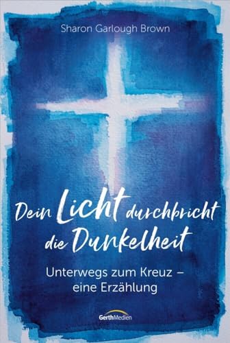 Dein Licht durchbricht die Dunkelheit: Unterwegs zum Kreuz - Eine Erzählung