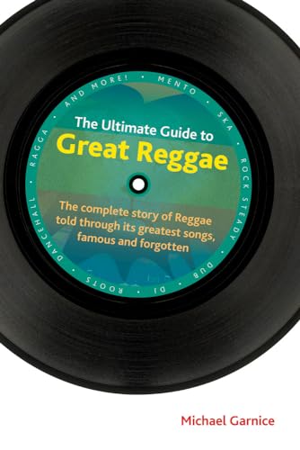 The Ultimate Guide to Great Reggae: The Complete Story of Reggae Told Through Its Greatest Songs, Famous and Forgotton (Popular Music History)