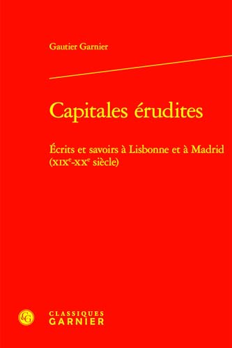 Capitales Erudites: Ecrits Et Savoirs a Lisbonne Et a Madrid (Xixe-Xxe Siecle) von Classiques Garnier