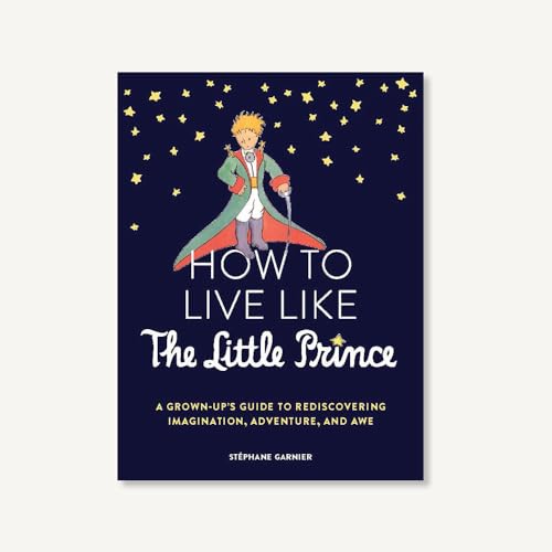How to Live Like the Little Prince: A Grown-Up's Guide to Rediscovering Imagination, Adventure, and Awe