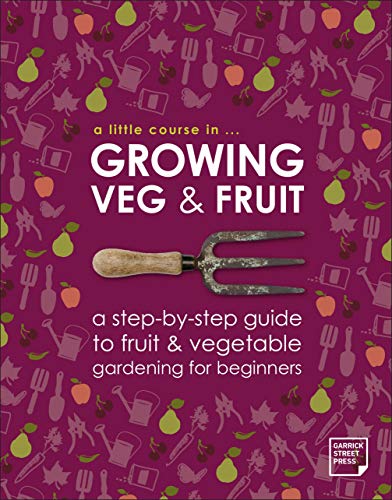 A Little Course in Growing Fruit & Veg: A Step-by-step Guide to Fruit and Vegetable Gardening for Beginners