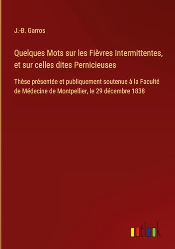 Quelques Mots sur les Fièvres Intermittentes, et sur celles dites Pernicieuses: Thèse présentée et publiquement soutenue à la Faculté de Médecine de Montpellier, le 29 décembre 1838