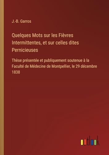 Quelques Mots sur les Fièvres Intermittentes, et sur celles dites Pernicieuses: Thèse présentée et publiquement soutenue à la Faculté de Médecine de Montpellier, le 29 décembre 1838
