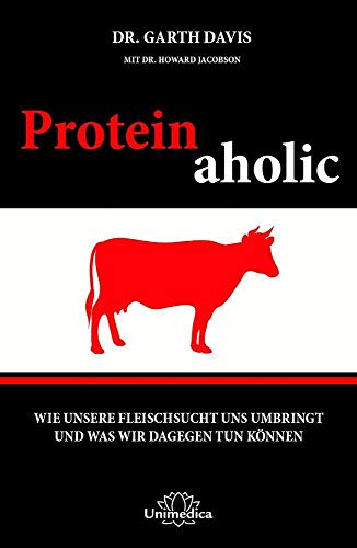 Proteinaholic: Wie unsere Fleischsucht uns umbringt und was wir dagegen tun können