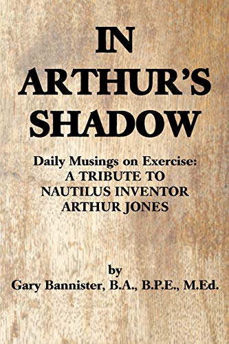 IN ARTHUR'S SHADOW: Daily Musings on Exercise: A TRIBUTE TO NAUTILUS INVENTOR ARTHUR JONES von iUniverse