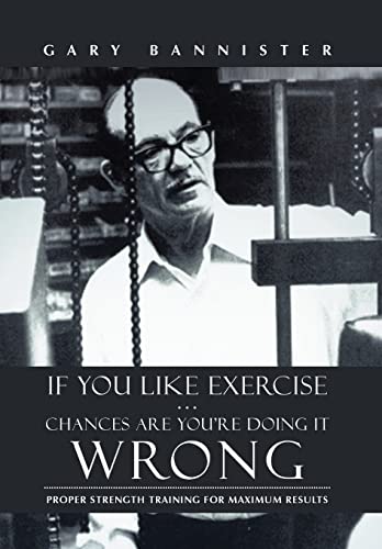 If You Like Exercise ... Chances Are You're Doing It Wrong: Proper Strength Training for Maximum Results