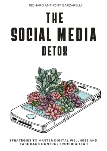 The Social Media Detox: Strategies To Master Digital Wellness & Take Back Control From Big Tech