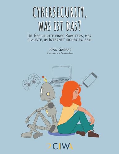 Cybersecurity, was ist das?: Die Geschichte eines Roboters, der glaubte, im Internet sicher zu sein