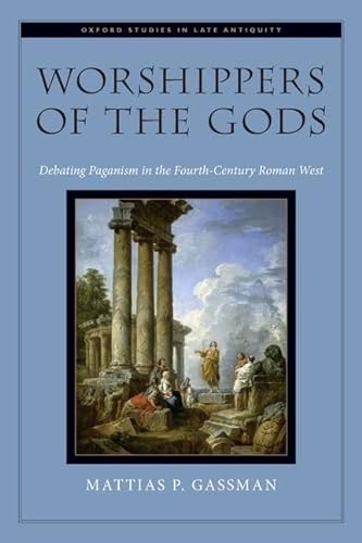 Worshippers of the Gods: Debating Paganism in the Fourth-Century Roman West (Oxford Studies in Late Antiquity)