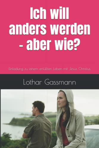 Ich will anders werden - aber wie?: Einladung zu einem erfüllten Leben mit Jesus Christus Ich will anders werden - aber wie?: Einladung zu einem erfüllten Leben mit Jesus Christus