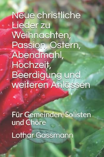 Neue christliche Lieder zu Weihnachten, Passion, Ostern, Abendmahl, Hochzeit, Beerdigung und weiteren Anlässen: Für Gemeinden, Solisten und Chöre Neue christliche Lieder zu Weihnachten, Passion, Ostern, Abendmahl, Hochzeit, Beerdigung und weiteren Anlässen: Für Gemeinden, Solisten und Chöre von Independently published