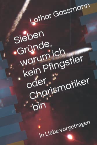 Sieben Gründe, warum ich kein Pfingstler oder Charismatiker bin: In Liebe vorgetragen von Independently published