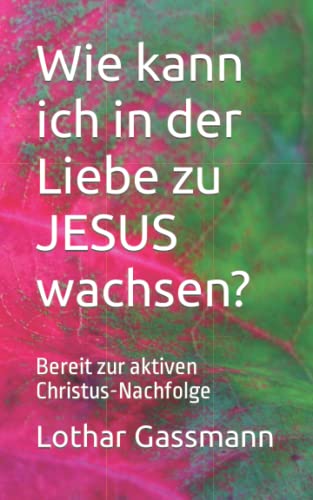 Wie kann ich in der Liebe zu JESUS wachsen?: Bereit zur aktiven Christus-Nachfolge Wie kann ich in der Liebe zu JESUS wachsen?: Bereit zur aktiven Christus-Nachfolge
