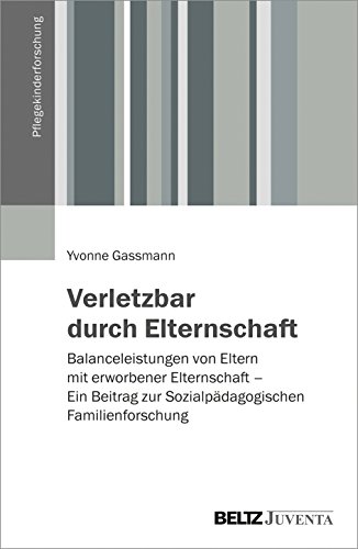 Verletzbar durch Elternschaft: Balanceleistungen von Eltern mit erworbener Elternschaft – Ein Beitrag zur Sozialpädagogischen Familienforschung (Pflegekinderforschung) von Beltz
